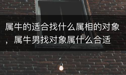 属牛的适合找什么属相的对象，属牛男找对象属什么合适