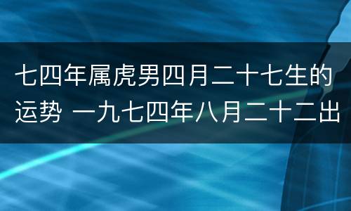 七四年属虎男四月二十七生的运势 一九七四年八月二十二出生虎人运势