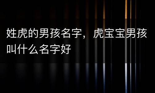 姓虎的男孩名字，虎宝宝男孩叫什么名字好