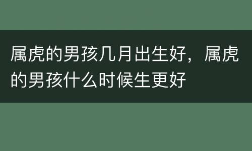 属虎的男孩几月出生好，属虎的男孩什么时候生更好