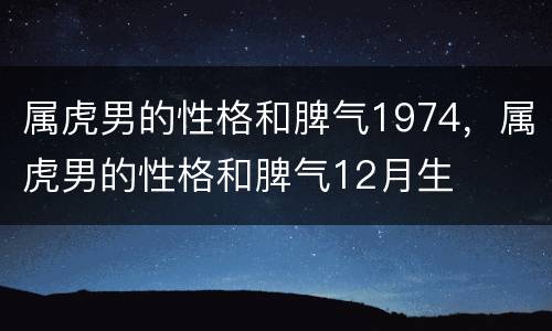 属虎男的性格和脾气1974，属虎男的性格和脾气12月生