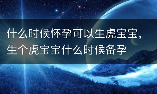 什么时候怀孕可以生虎宝宝，生个虎宝宝什么时候备孕