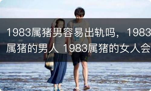 1983属猪男容易出轨吗，1983属猪的男人 1983属猪的女人会出轨吗