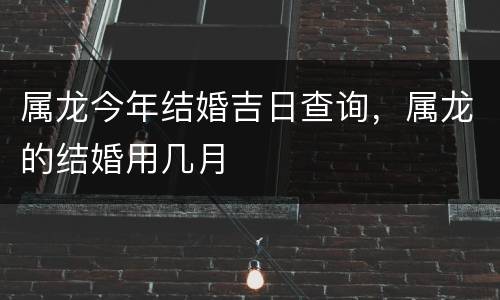 属龙今年结婚吉日查询，属龙的结婚用几月