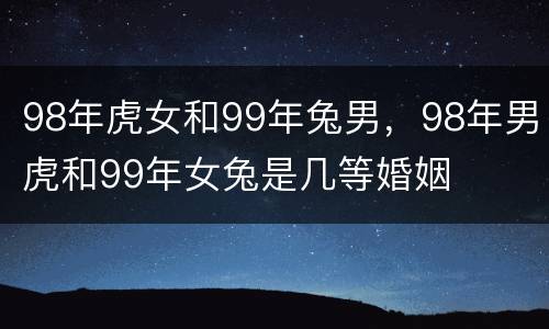 98年虎女和99年兔男，98年男虎和99年女兔是几等婚姻