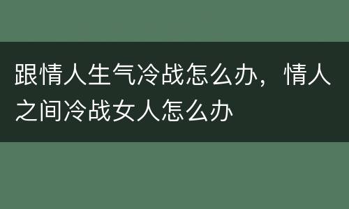 跟情人生气冷战怎么办，情人之间冷战女人怎么办