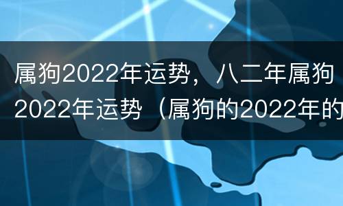 属狗2022年运势，八二年属狗2022年运势（属狗的2022年的运势）