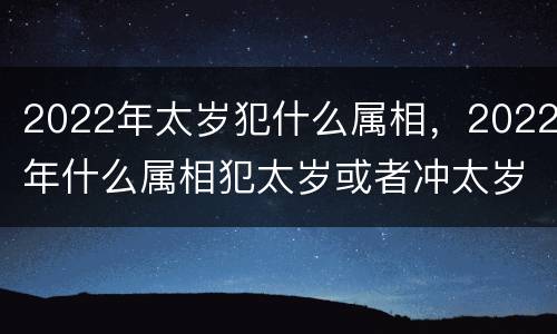 2022年太岁犯什么属相，2022年什么属相犯太岁或者冲太岁