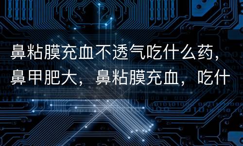 鼻粘膜充血不透气吃什么药，鼻甲肥大，鼻粘膜充血，吃什么药好