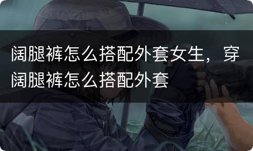 阔腿裤怎么搭配外套女生，穿阔腿裤怎么搭配外套