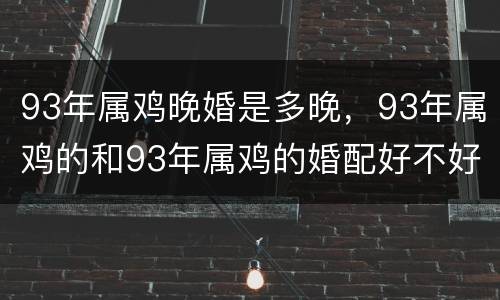 93年属鸡晚婚是多晚，93年属鸡的和93年属鸡的婚配好不好