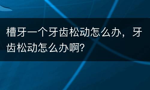 槽牙一个牙齿松动怎么办，牙齿松动怎么办啊？