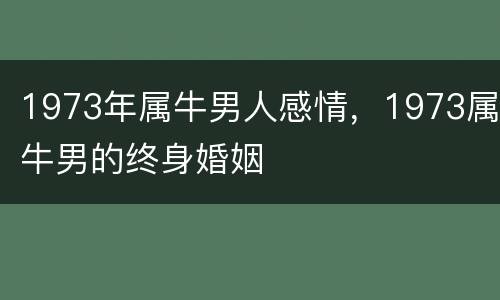 1973年属牛男人感情，1973属牛男的终身婚姻