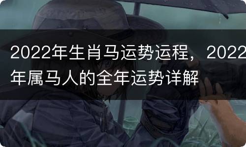 2022年生肖马运势运程，2022年属马人的全年运势详解