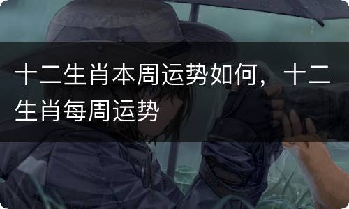 十二生肖本周运势如何，十二生肖每周运势