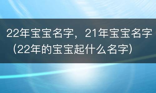 22年宝宝名字，21年宝宝名字（22年的宝宝起什么名字）