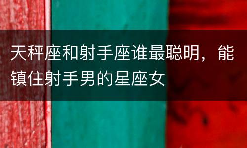天秤座和射手座谁最聪明，能镇住射手男的星座女