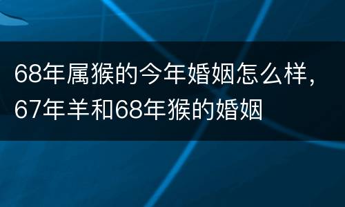 68年属猴的今年婚姻怎么样，67年羊和68年猴的婚姻