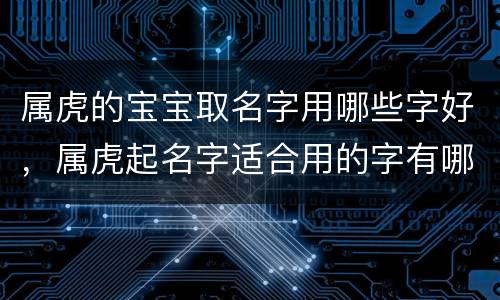属虎的宝宝取名字用哪些字好，属虎起名字适合用的字有哪些