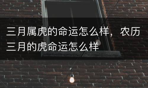 三月属虎的命运怎么样，农历三月的虎命运怎么样