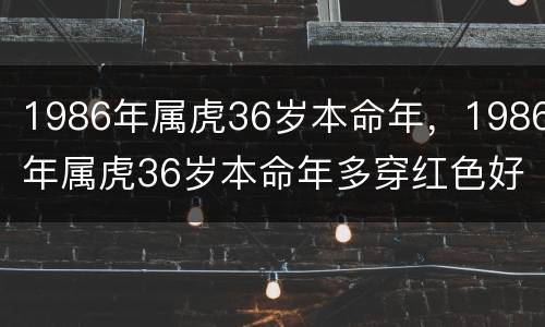 1986年属虎36岁本命年，1986年属虎36岁本命年多穿红色好吧