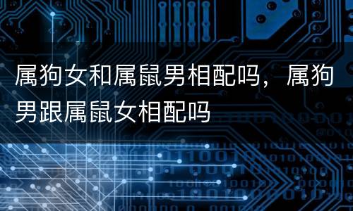 属狗女和属鼠男相配吗，属狗男跟属鼠女相配吗