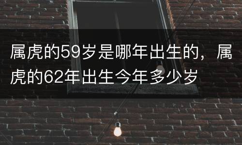 属虎的59岁是哪年出生的，属虎的62年出生今年多少岁