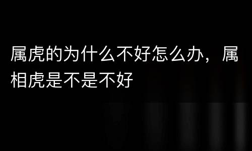 属虎的为什么不好怎么办，属相虎是不是不好