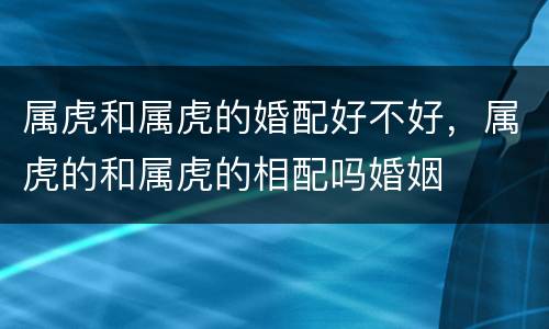 属虎和属虎的婚配好不好，属虎的和属虎的相配吗婚姻