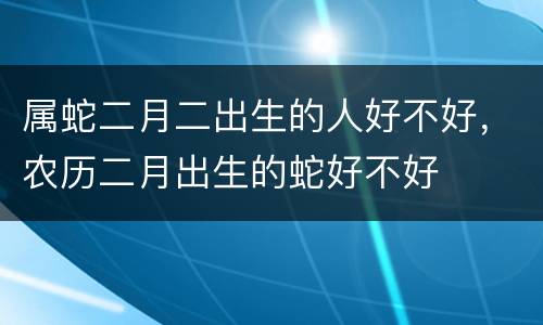 属蛇二月二出生的人好不好，农历二月出生的蛇好不好