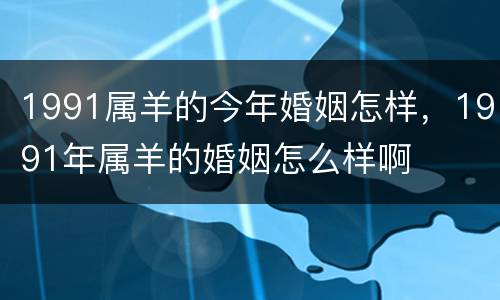 1991属羊的今年婚姻怎样，1991年属羊的婚姻怎么样啊
