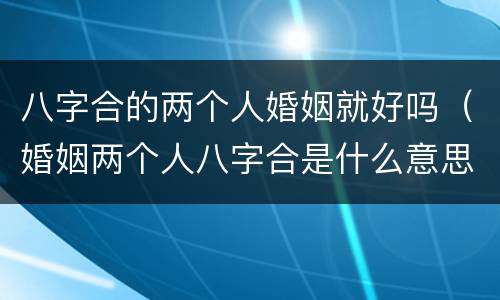 八字合的两个人婚姻就好吗（婚姻两个人八字合是什么意思）