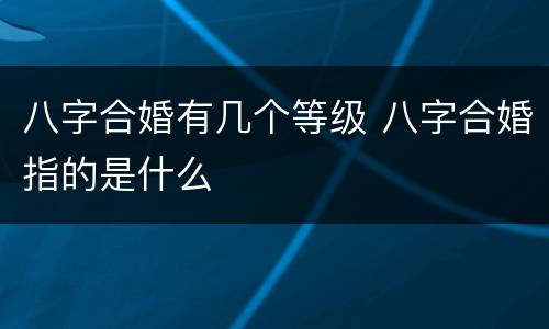 八字合婚有几个等级 八字合婚指的是什么