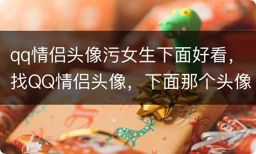 qq情侣头像污女生下面好看，找QQ情侣头像，下面那个头像的另一半。