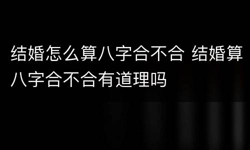 结婚怎么算八字合不合 结婚算八字合不合有道理吗