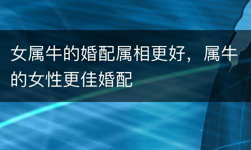 女属牛的婚配属相更好，属牛的女性更佳婚配