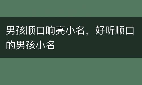 男孩顺口响亮小名，好听顺口的男孩小名