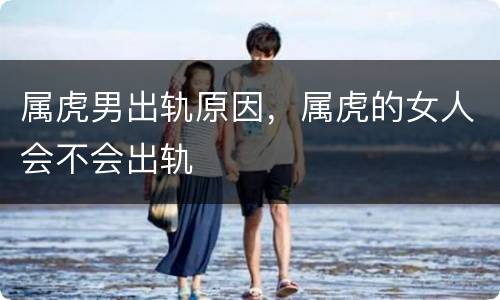 属虎男出轨原因，属虎的女人会不会出轨