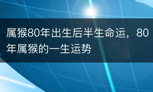 属猴80年出生后半生命运，80年属猴的一生运势