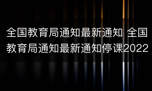 全国教育局通知最新通知 全国教育局通知最新通知停课2022