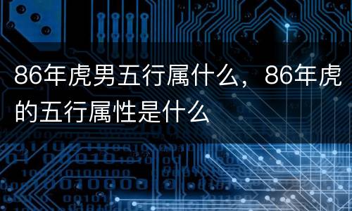 86年虎男五行属什么，86年虎的五行属性是什么