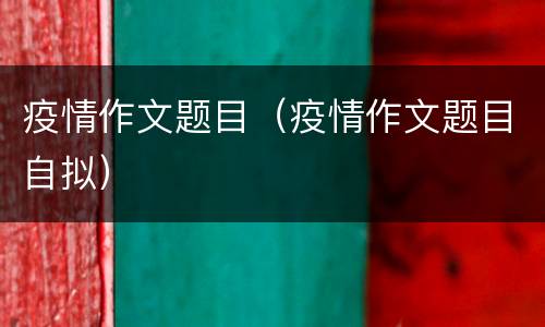 疫情作文题目（疫情作文题目自拟）