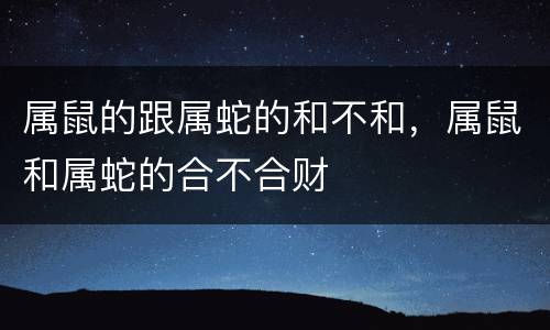 属鼠的跟属蛇的和不和，属鼠和属蛇的合不合财