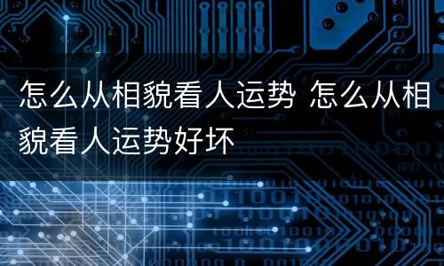 怎么从相貌看人运势 怎么从相貌看人运势好坏