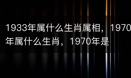 1933年属什么生肖属相，1970年属什么生肖，1970年是