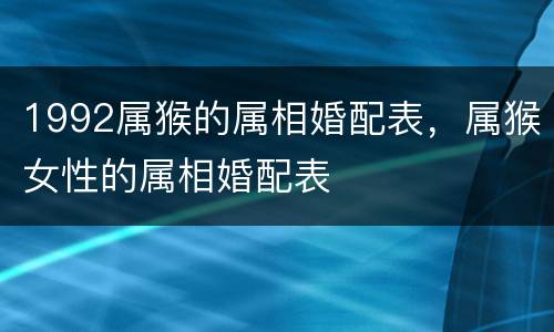 1992属猴的属相婚配表，属猴女性的属相婚配表