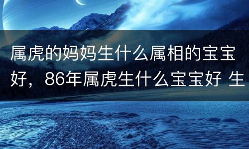 属虎的妈妈生什么属相的宝宝好，86年属虎生什么宝宝好 生几个