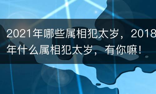 2021年哪些属相犯太岁，2018年什么属相犯太岁，有你嘛！