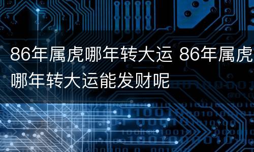 86年属虎哪年转大运 86年属虎哪年转大运能发财呢