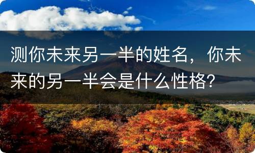 测你未来另一半的姓名，你未来的另一半会是什么性格？